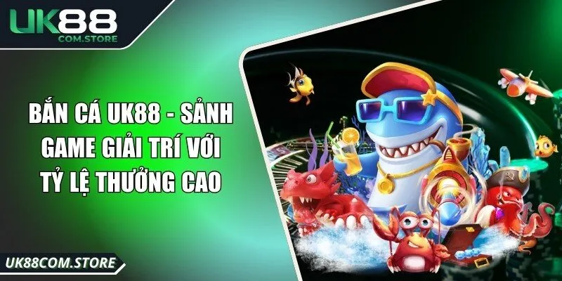 Bắn Cá UK88 - Sảnh Game Giải Trí Với Tỷ Lệ Thưởng Cao
